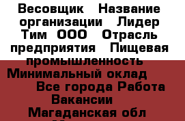 Весовщик › Название организации ­ Лидер Тим, ООО › Отрасль предприятия ­ Пищевая промышленность › Минимальный оклад ­ 21 000 - Все города Работа » Вакансии   . Магаданская обл.,Магадан г.